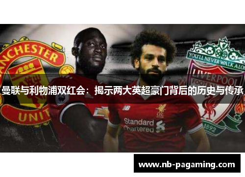 曼联与利物浦双红会：揭示两大英超豪门背后的历史与传承