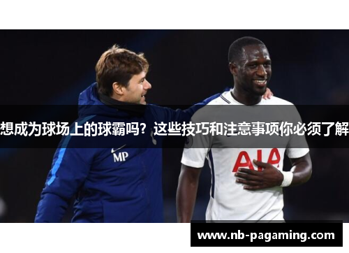 想成为球场上的球霸吗？这些技巧和注意事项你必须了解
