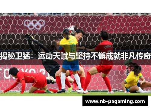 揭秘卫猛：运动天赋与坚持不懈成就非凡传奇