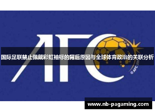 国际足联禁止佩戴彩虹袖标的背后原因与全球体育政治的关联分析