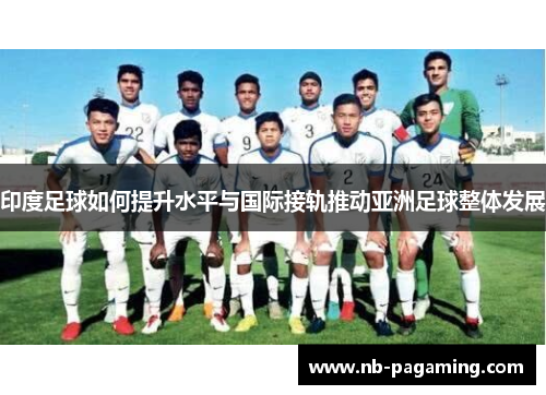 印度足球如何提升水平与国际接轨推动亚洲足球整体发展