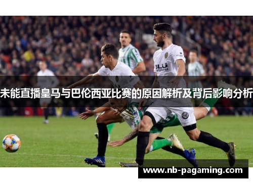 未能直播皇马与巴伦西亚比赛的原因解析及背后影响分析