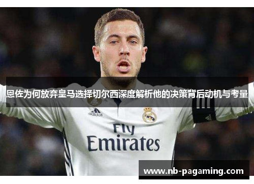 恩佐为何放弃皇马选择切尔西深度解析他的决策背后动机与考量