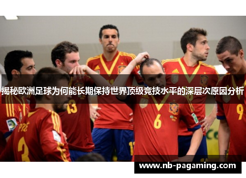 揭秘欧洲足球为何能长期保持世界顶级竞技水平的深层次原因分析