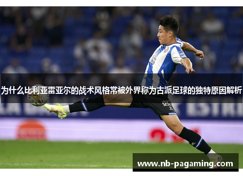 为什么比利亚雷亚尔的战术风格常被外界称为古派足球的独特原因解析