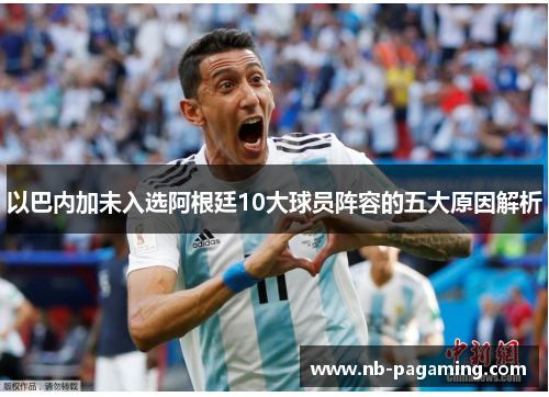 以巴内加未入选阿根廷10大球员阵容的五大原因解析