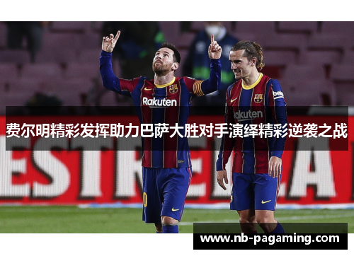 费尔明精彩发挥助力巴萨大胜对手演绎精彩逆袭之战