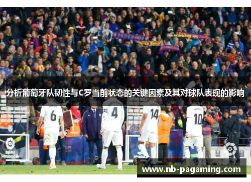 分析葡萄牙队韧性与C罗当前状态的关键因素及其对球队表现的影响