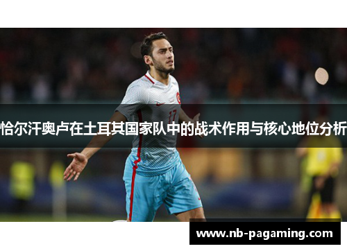 恰尔汗奥卢在土耳其国家队中的战术作用与核心地位分析