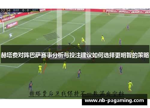 赫塔费对阵巴萨赛事分析与投注建议如何选择更明智的策略