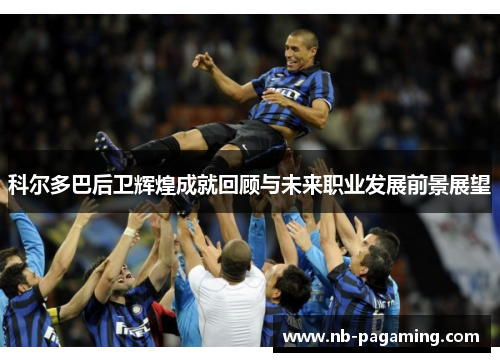 科尔多巴后卫辉煌成就回顾与未来职业发展前景展望