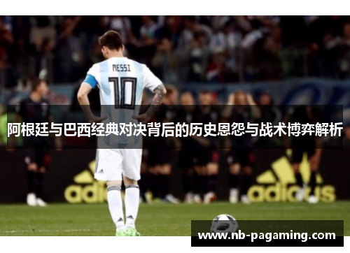 阿根廷与巴西经典对决背后的历史恩怨与战术博弈解析