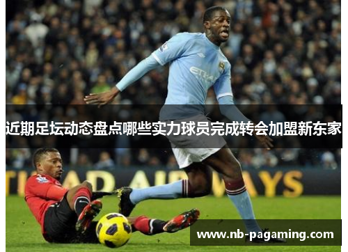 近期足坛动态盘点哪些实力球员完成转会加盟新东家