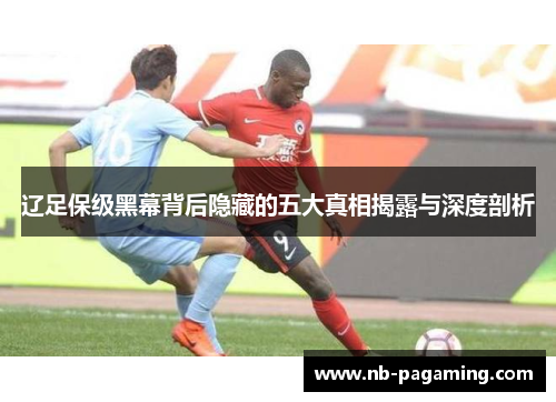辽足保级黑幕背后隐藏的五大真相揭露与深度剖析