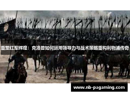 重塑红军辉煌：克洛普如何运用领导力与战术策略重构利物浦传奇