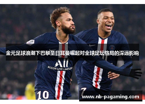 金元足球浪潮下巴黎圣日耳曼崛起对全球足坛格局的深远影响