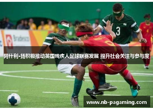 阿什利·扬积极推动英国残疾人足球联赛发展 提升社会关注与参与度