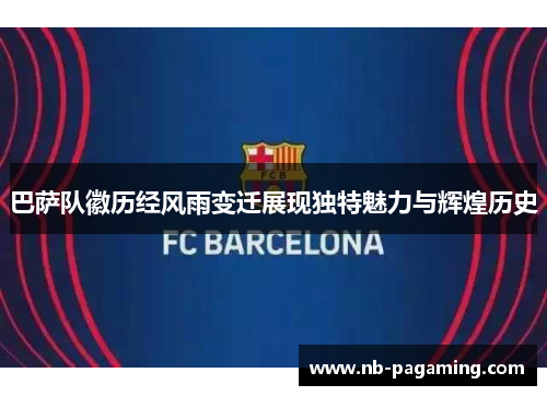 巴萨队徽历经风雨变迁展现独特魅力与辉煌历史