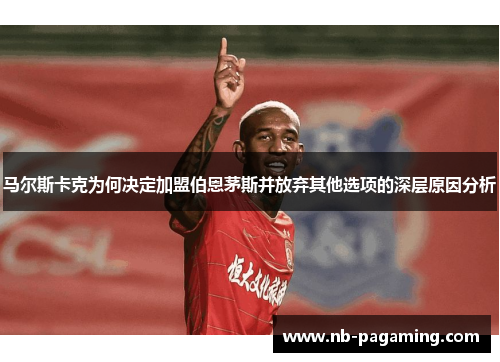 马尔斯卡克为何决定加盟伯恩茅斯并放弃其他选项的深层原因分析