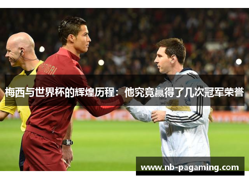 梅西与世界杯的辉煌历程：他究竟赢得了几次冠军荣誉