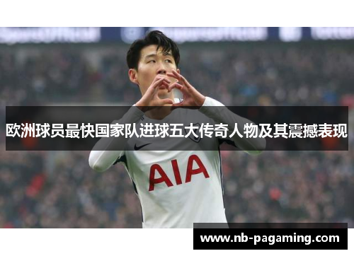 欧洲球员最快国家队进球五大传奇人物及其震撼表现