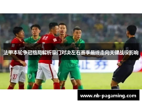 法甲本轮争冠格局解析豪门对决左右赛季最终走向关键战役影响