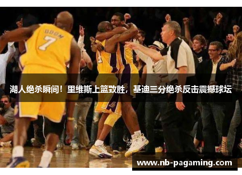 湖人绝杀瞬间！里维斯上篮致胜，基迪三分绝杀反击震撼球坛