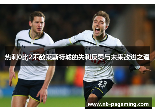 热刺0比2不敌莱斯特城的失利反思与未来改进之道