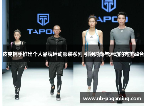 皮克携手推出个人品牌运动服装系列 引领时尚与运动的完美融合