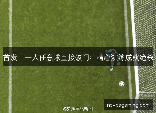 首发十一人任意球直接破门：精心演练成就绝杀